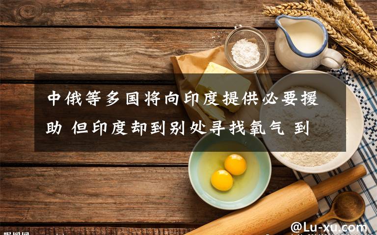 中俄等多國(guó)將向印度提供必要援助 但印度卻到別處尋找氧氣 到底什么情況呢？