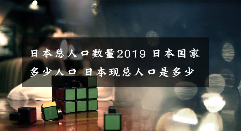 日本總?cè)丝跀?shù)量2019 日本國(guó)家多少人口 日本現(xiàn)總?cè)丝谑嵌嗌?> </div> <div   id=