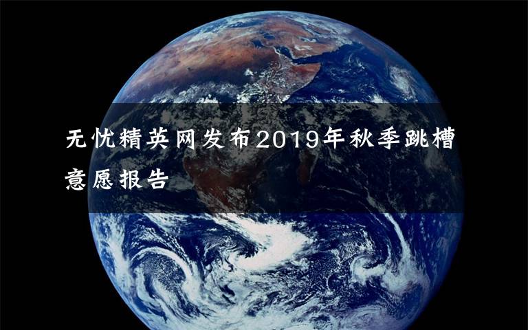 無憂精英網(wǎng)發(fā)布2019年秋季跳槽意愿報(bào)告