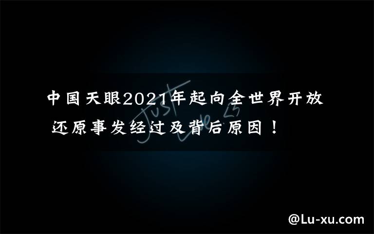 中國天眼2021年起向全世界開放 還原事發(fā)經(jīng)過及背后原因！