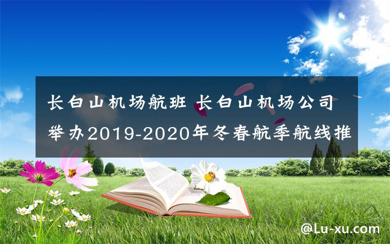 長(zhǎng)白山機(jī)場(chǎng)航班 長(zhǎng)白山機(jī)場(chǎng)公司舉辦2019-2020年冬春航季航線推介會(huì)