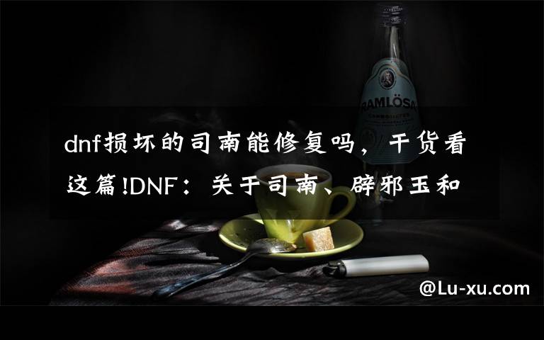 dnf損壞的司南能修復(fù)嗎，干貨看這篇!DNF：關(guān)于司南、辟邪玉和玉榮，所有注意點詳解，畢業(yè)其實很簡單