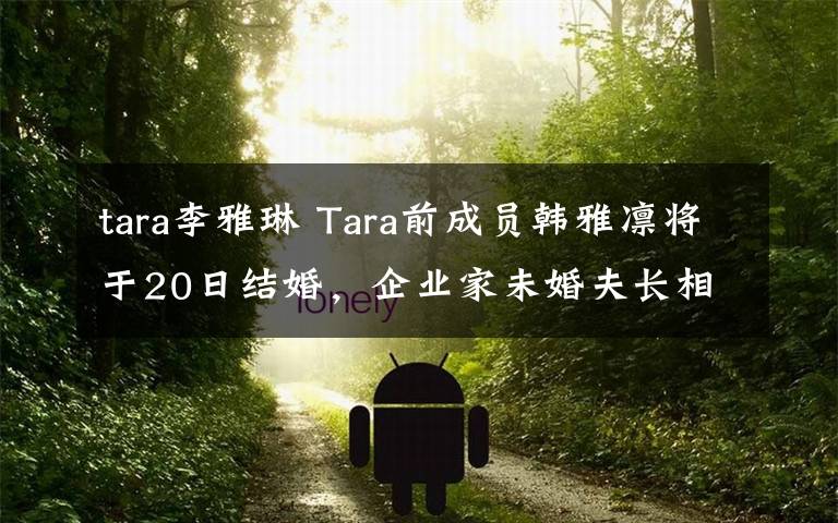 tara李雅琳 Tara前成員韓雅凜將于20日結(jié)婚，企業(yè)家未婚夫長相帥氣