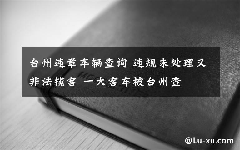 臺州違章車輛查詢 違規(guī)未處理又非法攬客 一大客車被臺州查