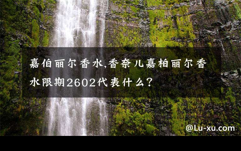 嘉伯麗爾香水,香奈兒嘉柏麗爾香水限期2602代表什么？