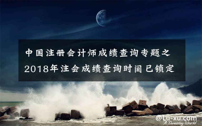 中國(guó)注冊(cè)會(huì)計(jì)師成績(jī)查詢專題之2018年注會(huì)成績(jī)查詢時(shí)間已鎖定！如何第一時(shí)間查到成績(jī)？