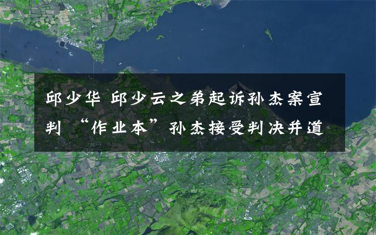 邱少華 邱少云之弟起訴孫杰案宣判 “作業(yè)本”孫杰接受判決并道歉