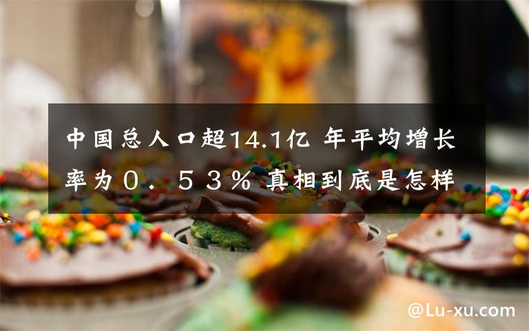 中國總?cè)丝诔?4.1億 年平均增長率為０．５３％ 真相到底是怎樣的？