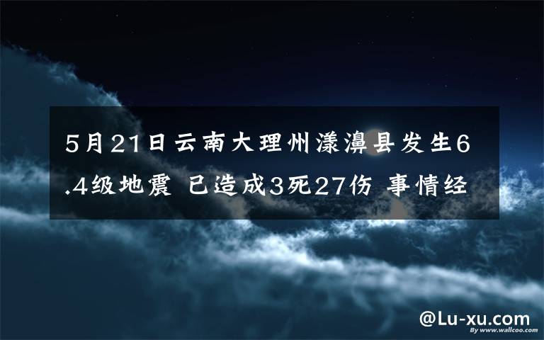 5月21日云南大理州漾濞縣發(fā)生6.4級(jí)地震 已造成3死27傷 事情經(jīng)過(guò)真相揭秘！