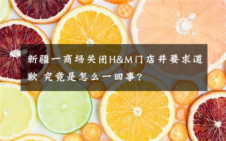 新疆一商場關閉H&M門店并要求道歉 究竟是怎么一回事?