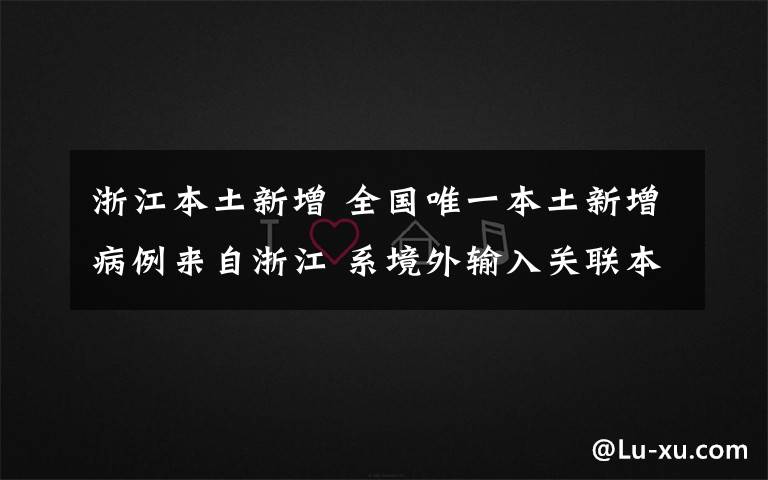 浙江本土新增 全國(guó)唯一本土新增病例來(lái)自浙江 系境外輸入關(guān)聯(lián)本地病例