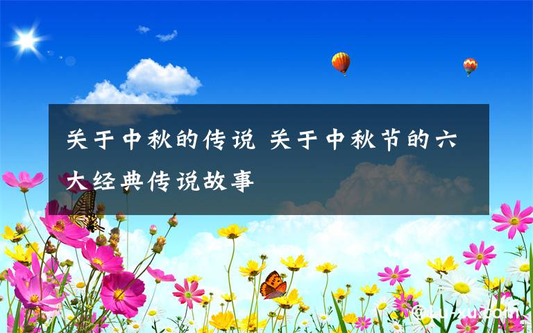 關(guān)于中秋的傳說 關(guān)于中秋節(jié)的六大經(jīng)典傳說故事