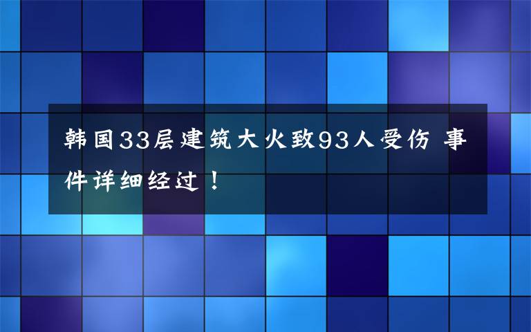 韓國33層建筑大火致93人受傷 事件詳細(xì)經(jīng)過！