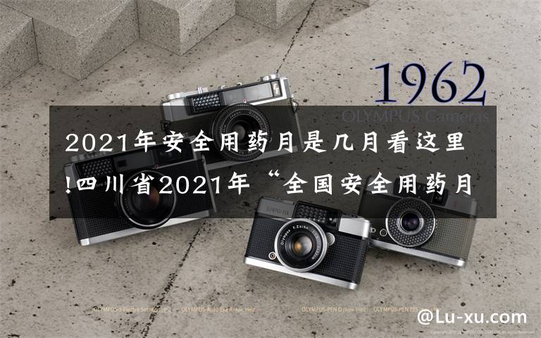 2021年安全用藥月是幾月看這里!四川省2021年“全國(guó)安全用藥月”活動(dòng)啟動(dòng) 來(lái)看看有哪些