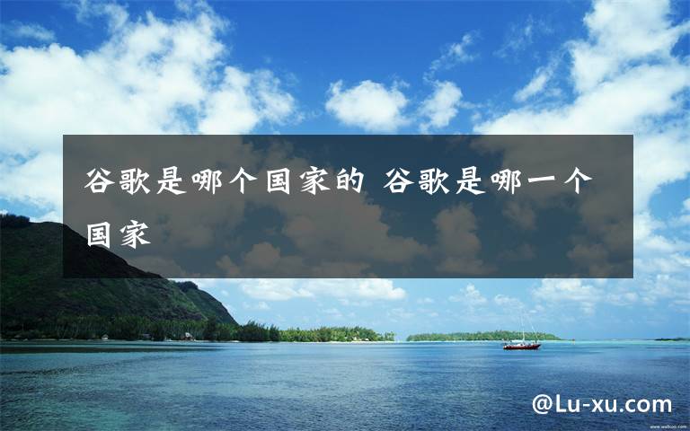 谷歌是哪個(gè)國(guó)家的 谷歌是哪一個(gè)國(guó)家