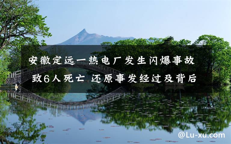 安徽定遠一熱電廠發(fā)生閃爆事故 致6人死亡 還原事發(fā)經(jīng)過及背后原因！