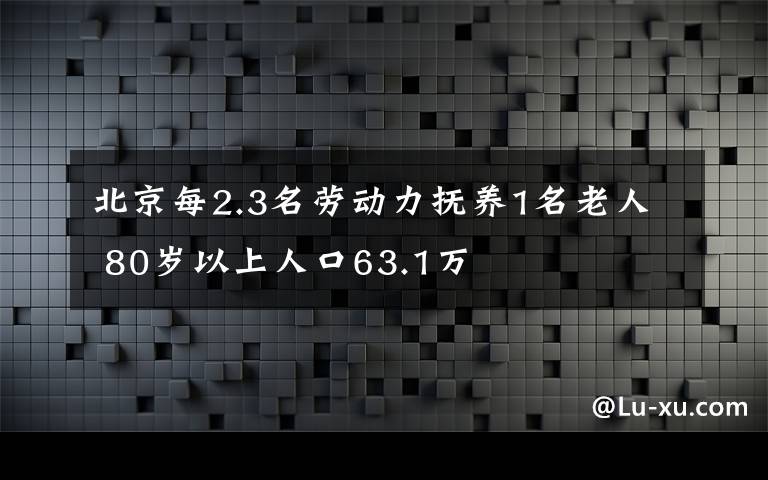 北京每2.3名勞動(dòng)力撫養(yǎng)1名老人 80歲以上人口63.1萬