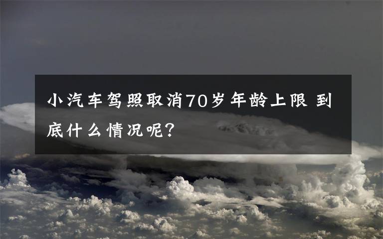 小汽車駕照取消70歲年齡上限 到底什么情況呢？