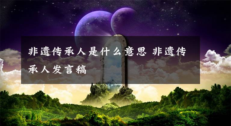 非遺傳承人是什么意思 非遺傳承人發(fā)言稿