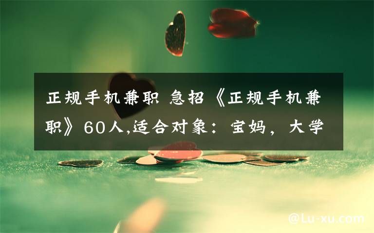 正規(guī)手機(jī)兼職 急招《正規(guī)手機(jī)兼職》60人,適合對(duì)象：寶媽，大學(xué)生，老板，老師，上班族