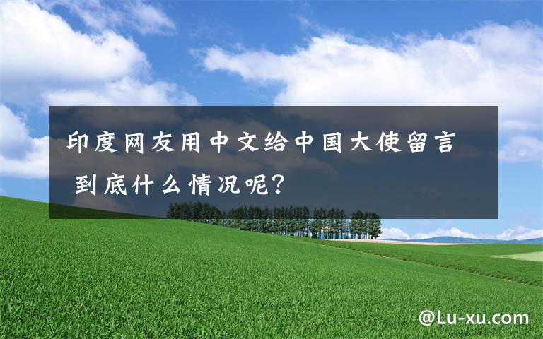 印度網(wǎng)友用中文給中國(guó)大使留言 到底什么情況呢？