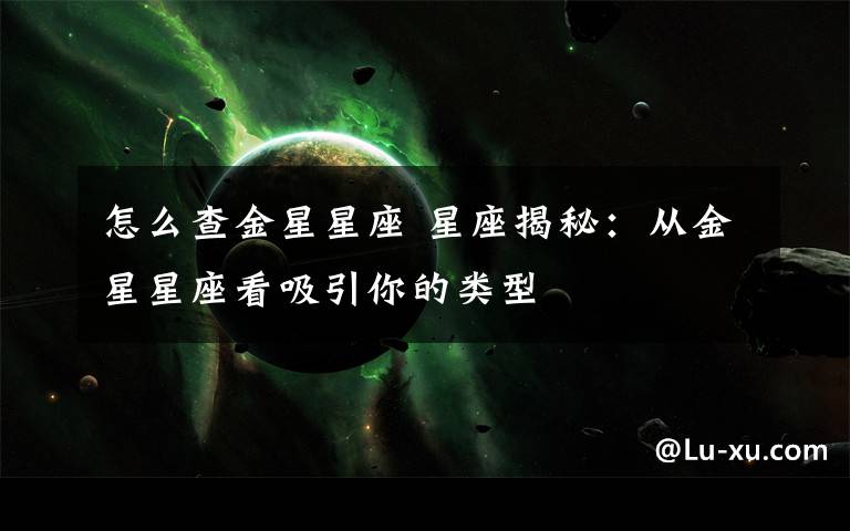 怎么查金星星座 星座揭秘：從金星星座看吸引你的類型