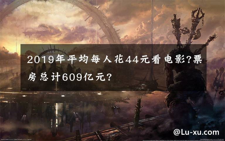 2019年平均每人花44元看電影?票房總計(jì)609億元?