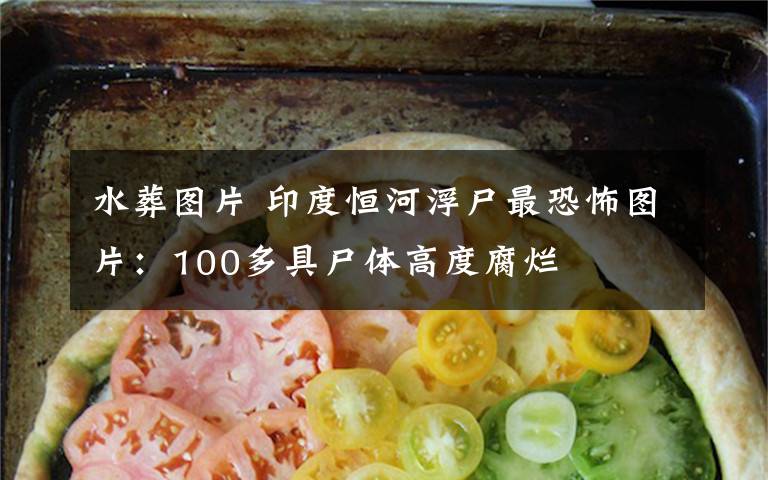 水葬圖片 印度恒河浮尸最恐怖圖片：100多具尸體高度腐爛