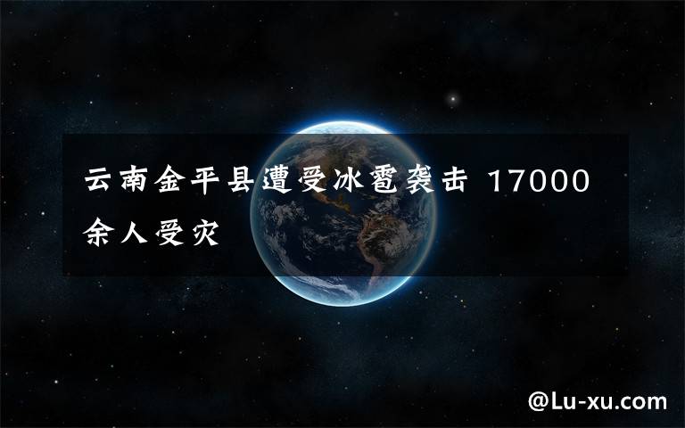 云南金平縣遭受冰雹襲擊 17000余人受災(zāi)