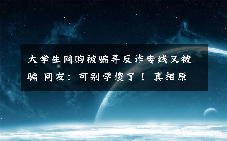 大學(xué)生網(wǎng)購(gòu)被騙尋反詐專線又被騙 網(wǎng)友：可別學(xué)傻了！ 真相原來(lái)是這樣！