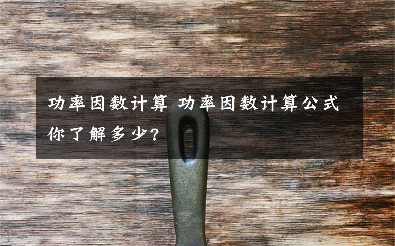 功率因數(shù)計算 功率因數(shù)計算公式你了解多少?