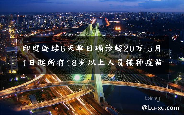 印度連續(xù)6天單日確診超20萬 5月1日起所有18歲以上人員接種疫苗 對此大家怎么看？