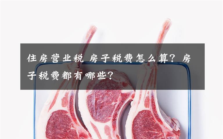 住房營業(yè)稅 房子稅費怎么算？房子稅費都有哪些？