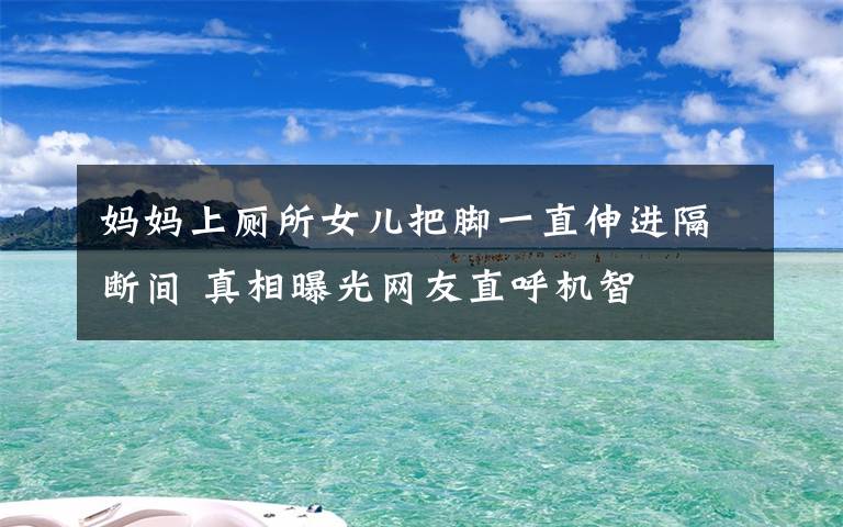 媽媽上廁所女兒把腳一直伸進隔斷間 真相曝光網(wǎng)友直呼機智