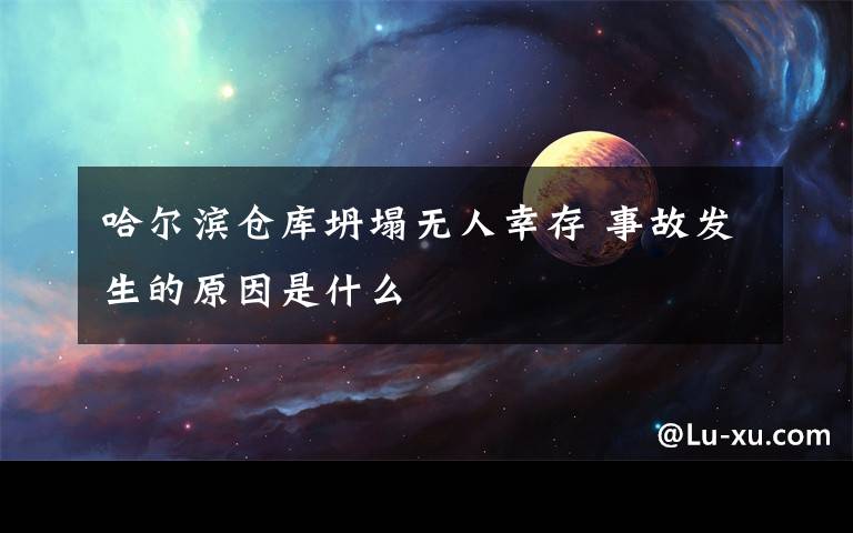 哈爾濱倉(cāng)庫(kù)坍塌無(wú)人幸存 事故發(fā)生的原因是什么