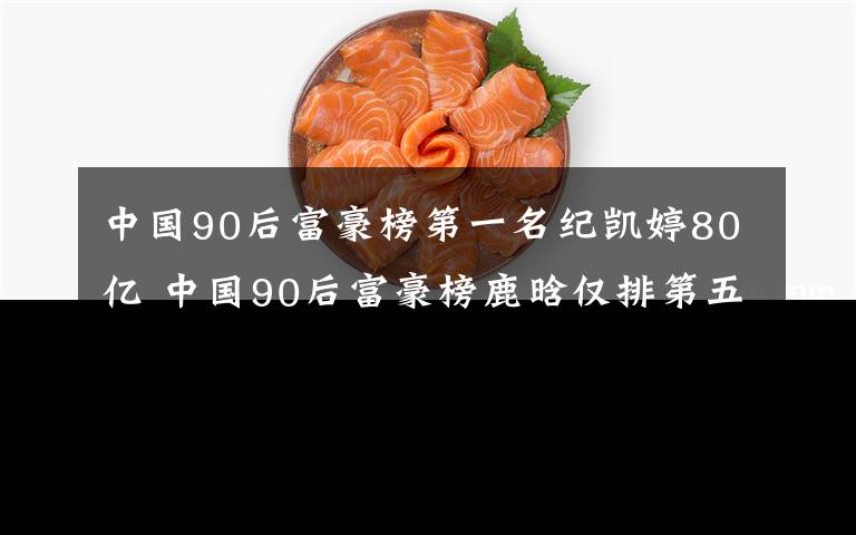 中國90后富豪榜第一名紀(jì)凱婷80億 中國90后富豪榜鹿晗僅排第五！