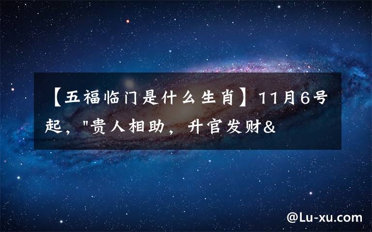 【五福臨門是什么生肖】11月6號起，"貴人相助，升官發(fā)財"，五福臨門的三大生肖，還有誰