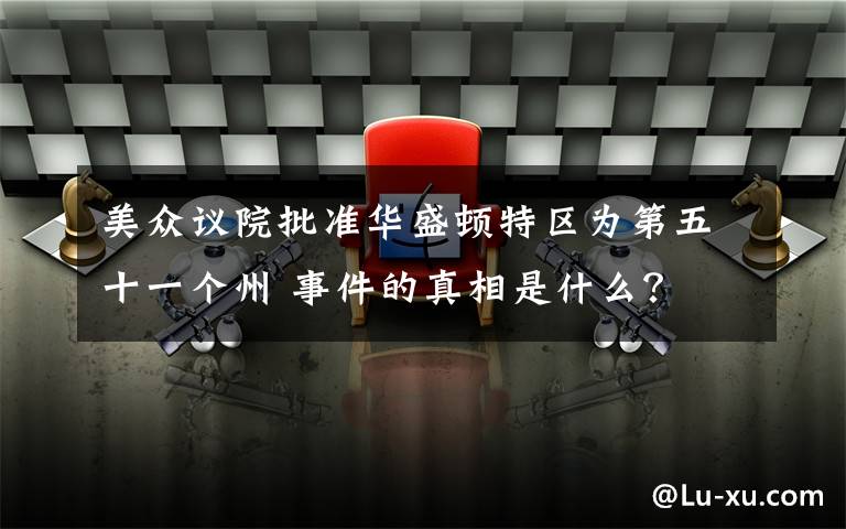 美眾議院批準(zhǔn)華盛頓特區(qū)為第五十一個(gè)州 事件的真相是什么？