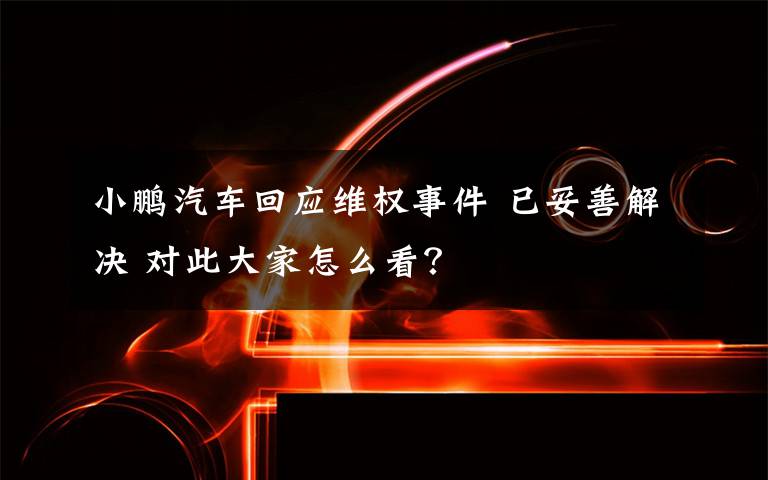 小鵬汽車回應(yīng)維權(quán)事件 已妥善解決 對(duì)此大家怎么看？