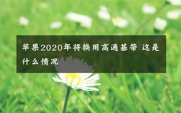 蘋果2020年將換用高通基帶 這是什么情況