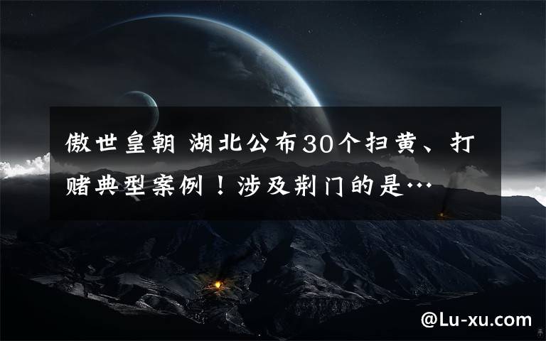 傲世皇朝 湖北公布30個(gè)掃黃、打賭典型案例！涉及荊門的是…