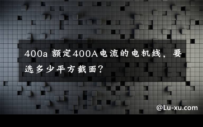 400a 額定400A電流的電機線，要選多少平方截面？