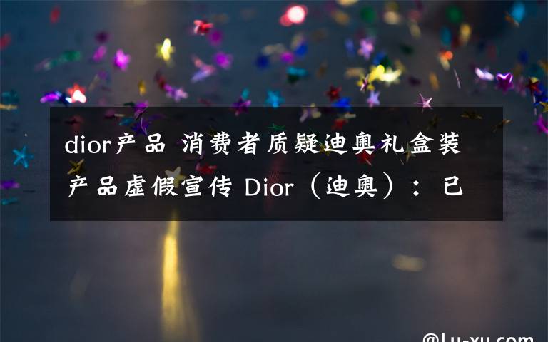 dior產(chǎn)品 消費(fèi)者質(zhì)疑迪奧禮盒裝產(chǎn)品虛假宣傳 Dior（迪奧）：已道歉