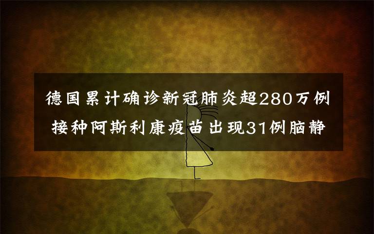 德國累計確診新冠肺炎超280萬例 接種阿斯利康疫苗出現(xiàn)31例腦靜脈血栓 事件詳情始末介紹！