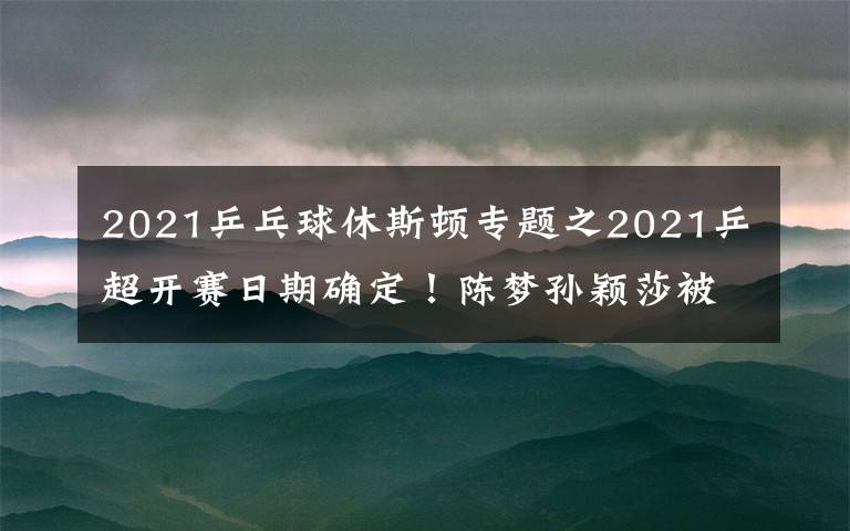 2021乒乓球休斯頓專題之2021乒超開賽日期確定！陳夢孫穎莎被迫轉(zhuǎn)會，奧運(yùn)冠軍身價(jià)曝光