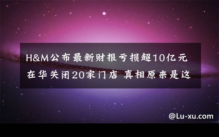 H&M公布最新財報虧損超10億元 在華關閉20家門店 真相原來是這樣！