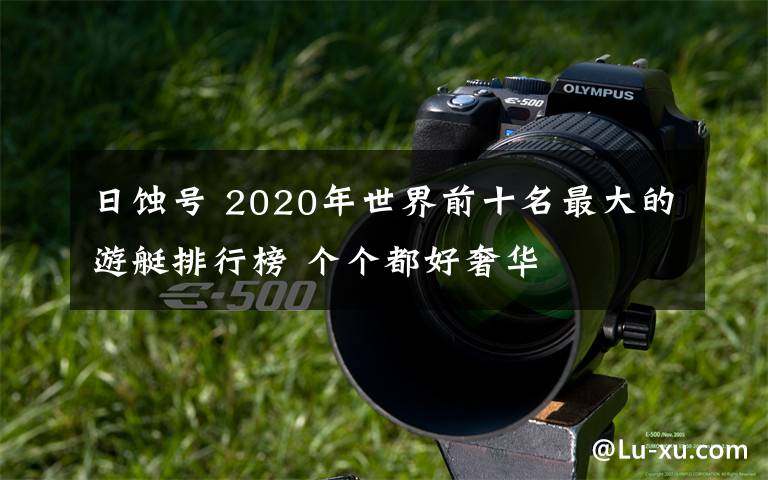 日蝕號 2020年世界前十名最大的游艇排行榜 個(gè)個(gè)都好奢華