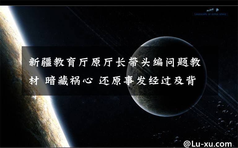 新疆教育廳原廳長帶頭編問題教材 暗藏禍心 還原事發(fā)經(jīng)過及背后真相！