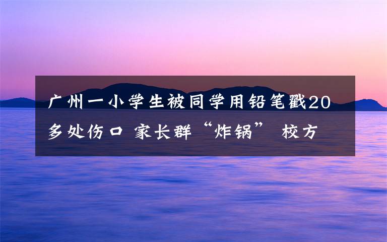 廣州一小學(xué)生被同學(xué)用鉛筆戳20多處傷口 家長(zhǎng)群“炸鍋” 校方回應(yīng)