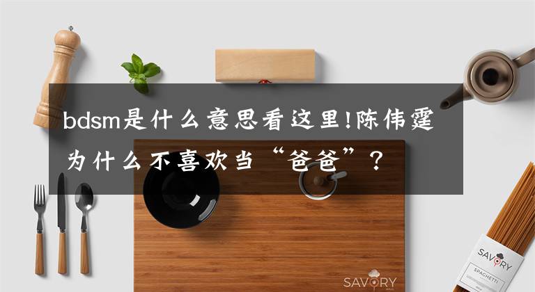 bdsm是什么意思看這里!陳偉霆為什么不喜歡當(dāng)“爸爸”？